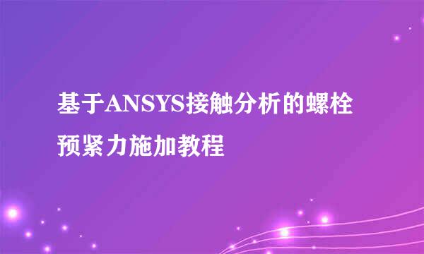 基于ANSYS接触分析的螺栓预紧力施加教程