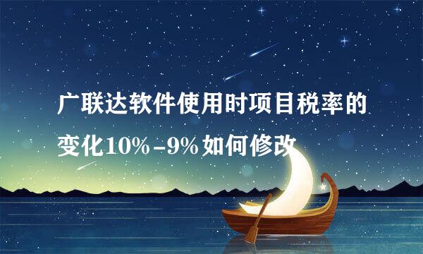 广联达软件使用时项目税率的变化10%-9%如何修改