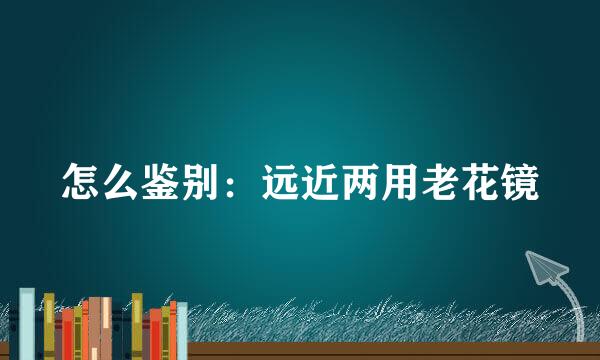 怎么鉴别：远近两用老花镜