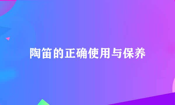 陶笛的正确使用与保养