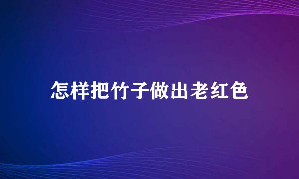 怎样把竹子做出老红色