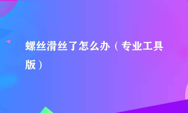 螺丝滑丝了怎么办（专业工具版）