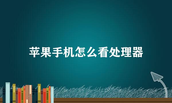 苹果手机怎么看处理器