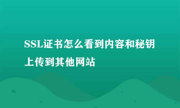 SSL证书怎么看到内容和秘钥上传到其他网站