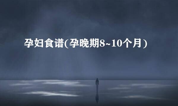 孕妇食谱(孕晚期8~10个月)