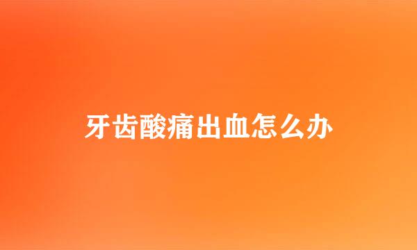 牙齿酸痛出血怎么办