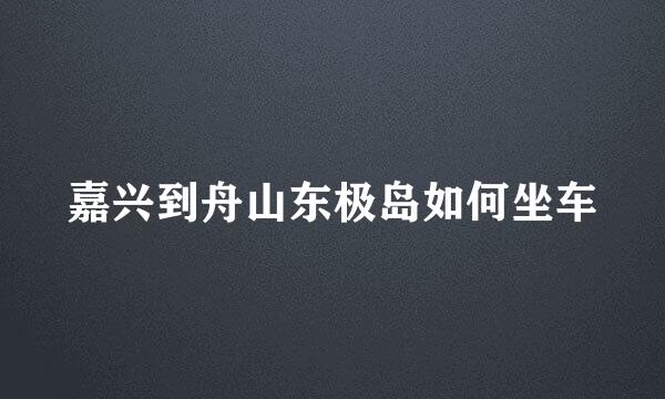 嘉兴到舟山东极岛如何坐车