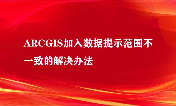 ARCGIS加入数据提示范围不一致的解决办法