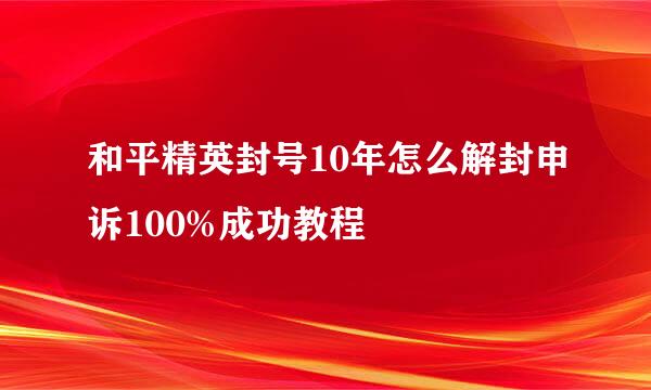 和平精英封号10年怎么解封申诉100%成功教程