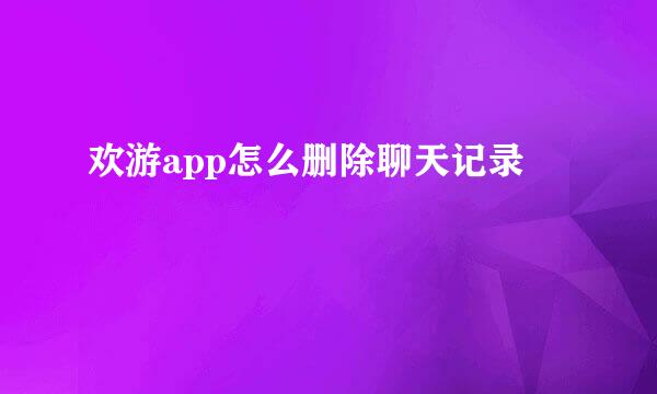 欢游app怎么删除聊天记录