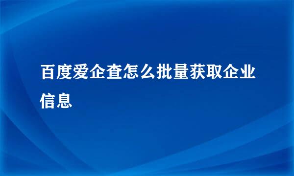 百度爱企查怎么批量获取企业信息