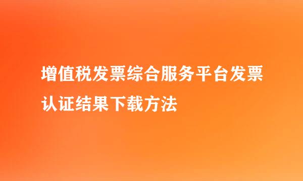 增值税发票综合服务平台发票认证结果下载方法