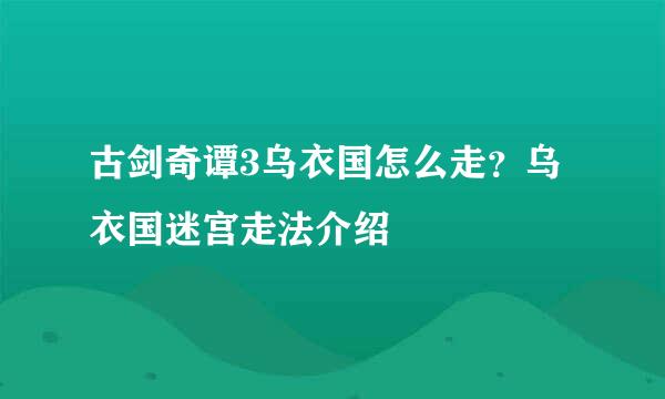 古剑奇谭3乌衣国怎么走？乌衣国迷宫走法介绍