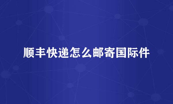 顺丰快递怎么邮寄国际件
