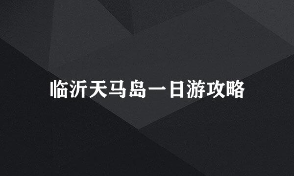 临沂天马岛一日游攻略