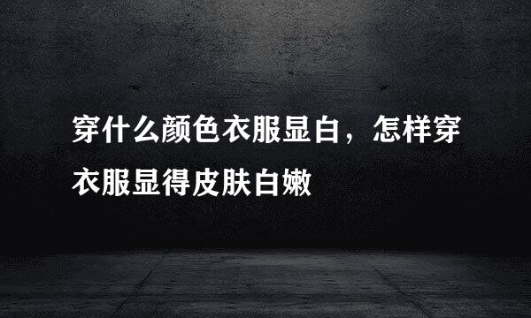 穿什么颜色衣服显白，怎样穿衣服显得皮肤白嫩