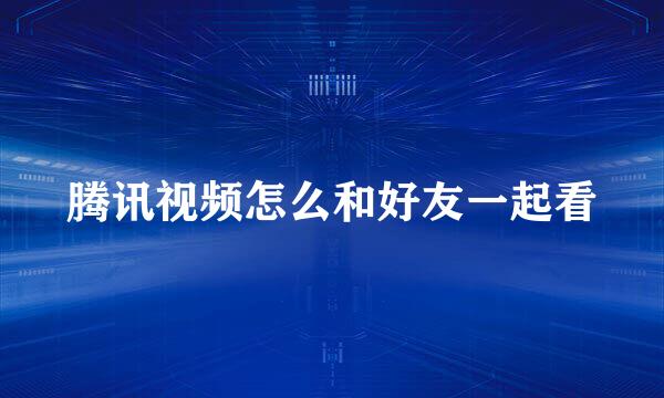 腾讯视频怎么和好友一起看