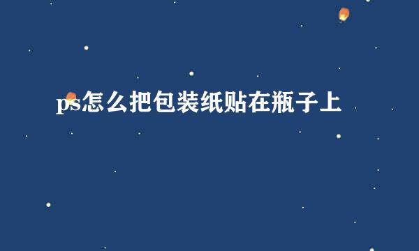 ps怎么把包装纸贴在瓶子上