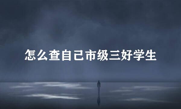 怎么查自己市级三好学生