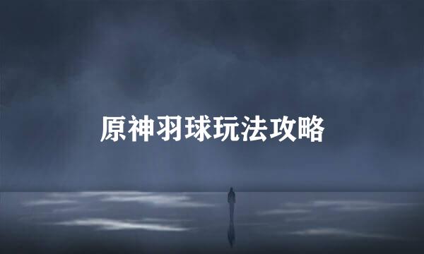 原神羽球玩法攻略