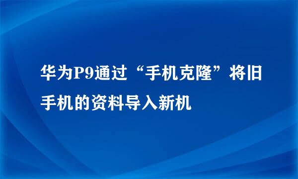 华为P9通过“手机克隆”将旧手机的资料导入新机
