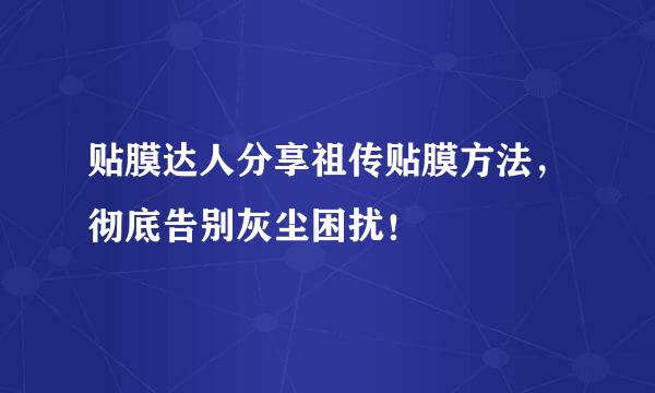 贴膜达人分享祖传贴膜方法，彻底告别灰尘困扰！