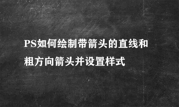 PS如何绘制带箭头的直线和粗方向箭头并设置样式