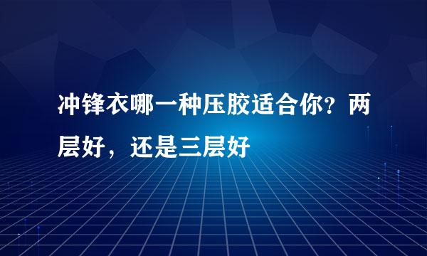 冲锋衣哪一种压胶适合你？两层好，还是三层好