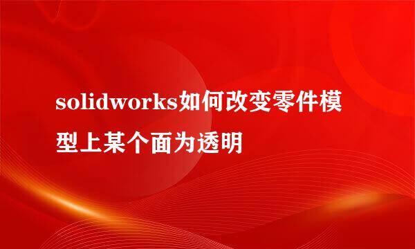 solidworks如何改变零件模型上某个面为透明