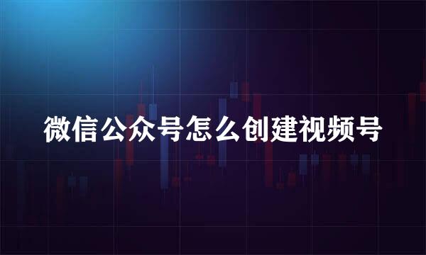 微信公众号怎么创建视频号