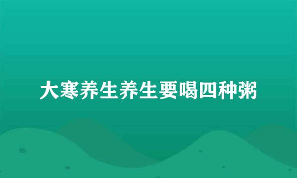 大寒养生养生要喝四种粥