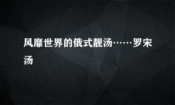 风靡世界的俄式靓汤……罗宋汤