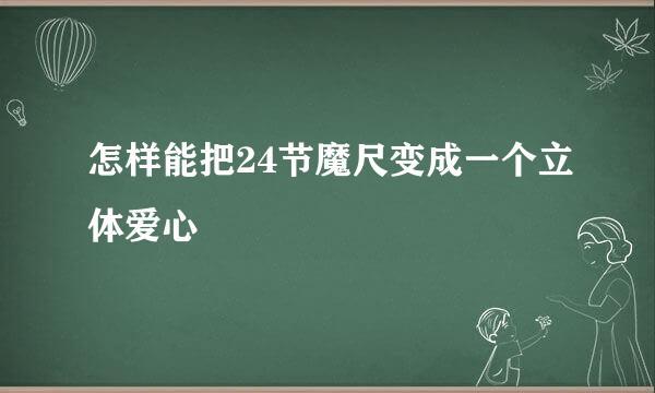怎样能把24节魔尺变成一个立体爱心