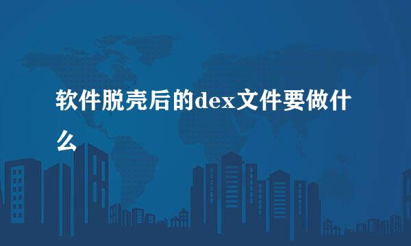 软件脱壳后的dex文件要做什么