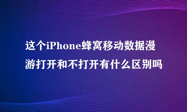 这个iPhone蜂窝移动数据漫游打开和不打开有什么区别吗