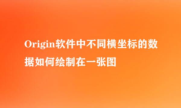 Origin软件中不同横坐标的数据如何绘制在一张图