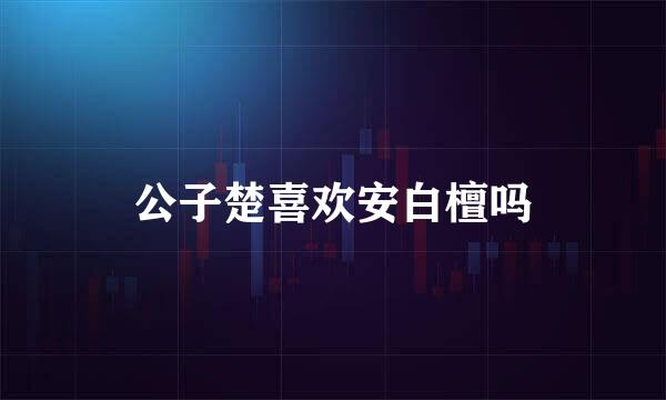 公子楚喜欢安白檀吗
