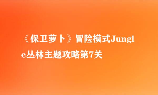 《保卫萝卜》冒险模式Jungle丛林主题攻略第7关