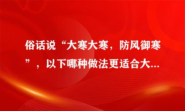 俗话说“大寒大寒，防风御寒”，以下哪种做法更适合大寒养生？蚂蚁庄园1月20日问题