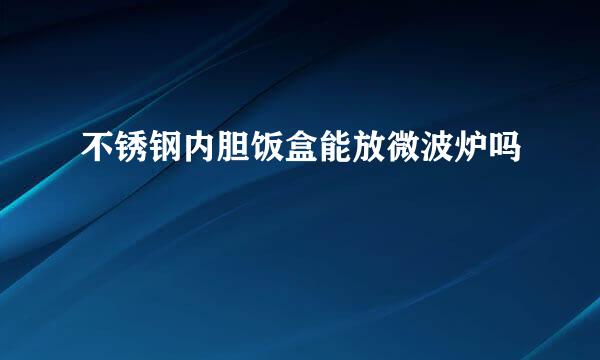 不锈钢内胆饭盒能放微波炉吗