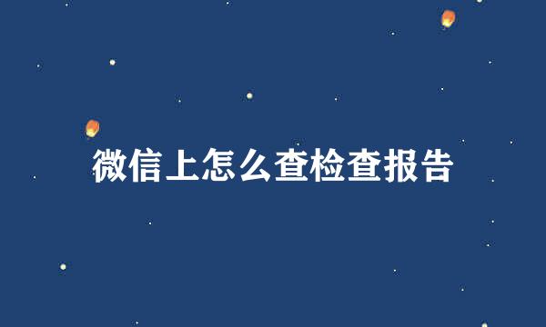 微信上怎么查检查报告