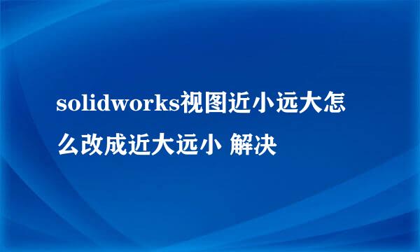 solidworks视图近小远大怎么改成近大远小 解决