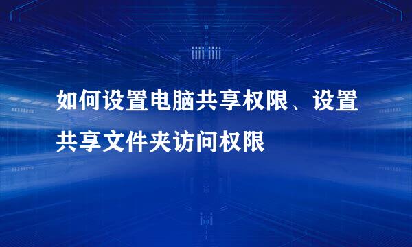 如何设置电脑共享权限、设置共享文件夹访问权限