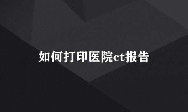 如何打印医院ct报告