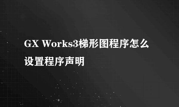 GX Works3梯形图程序怎么设置程序声明