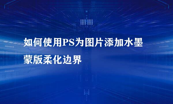 如何使用PS为图片添加水墨蒙版柔化边界