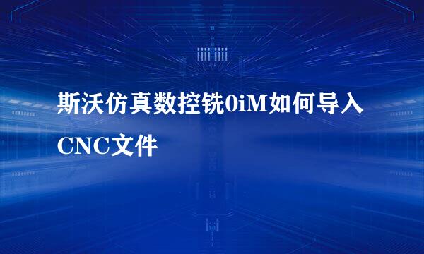斯沃仿真数控铣0iM如何导入CNC文件