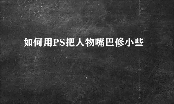 如何用PS把人物嘴巴修小些