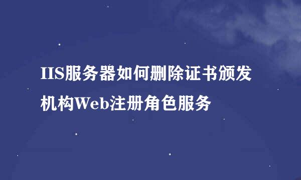 IIS服务器如何删除证书颁发机构Web注册角色服务