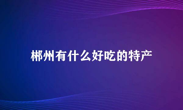 郴州有什么好吃的特产